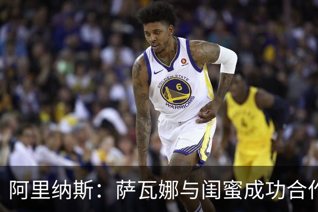 阿里纳斯：萨瓦娜与闺蜜成功合作因其尊重彼此的财务独立